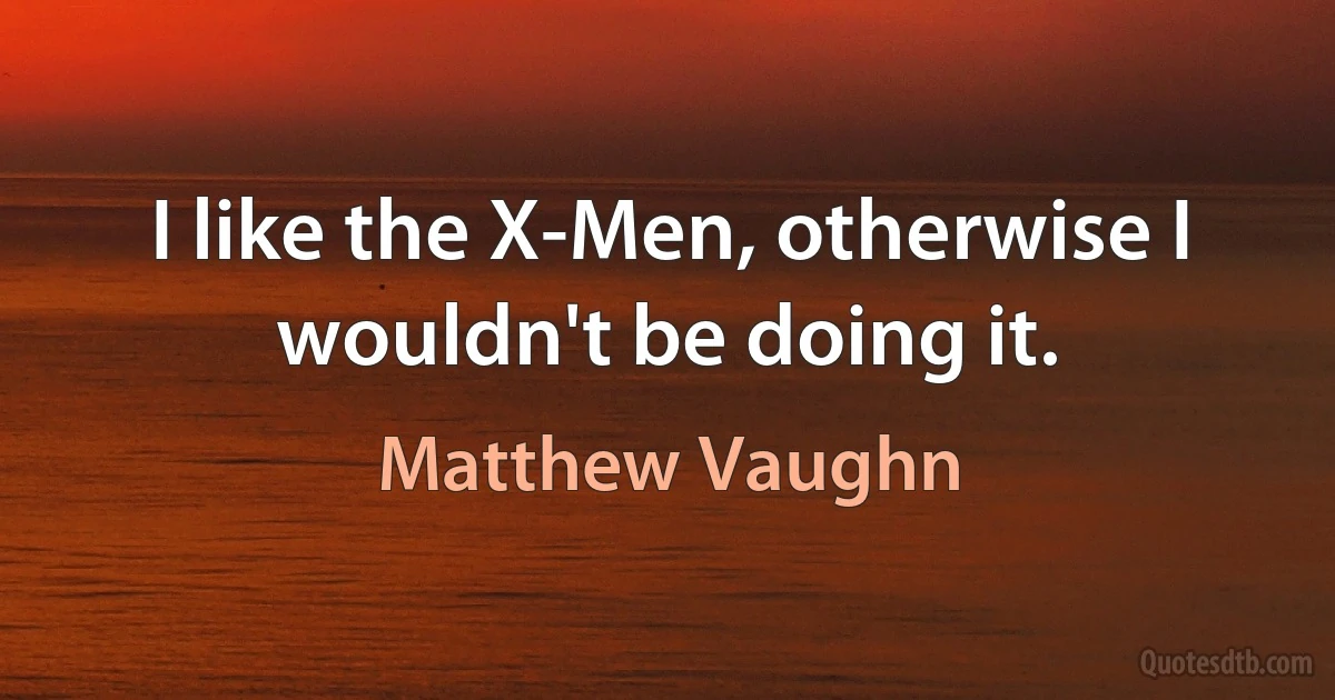 I like the X-Men, otherwise I wouldn't be doing it. (Matthew Vaughn)