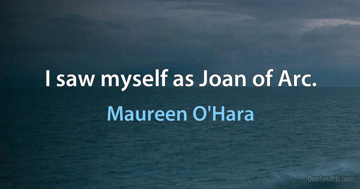 I saw myself as Joan of Arc. (Maureen O'Hara)