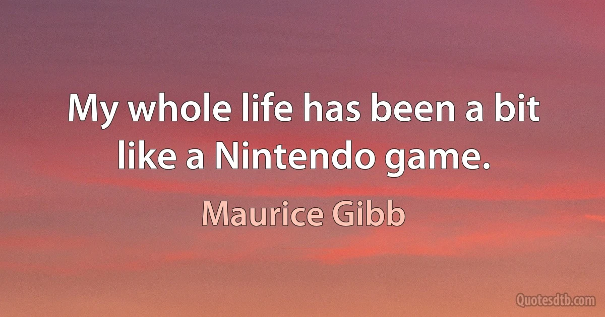 My whole life has been a bit like a Nintendo game. (Maurice Gibb)