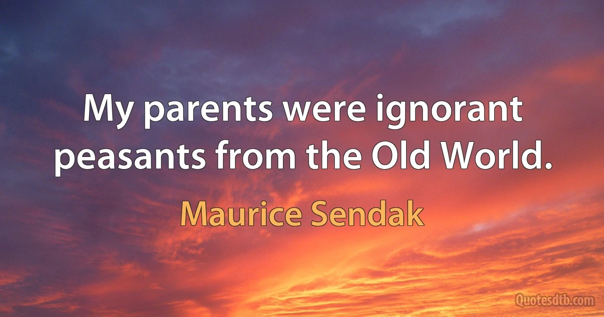 My parents were ignorant peasants from the Old World. (Maurice Sendak)