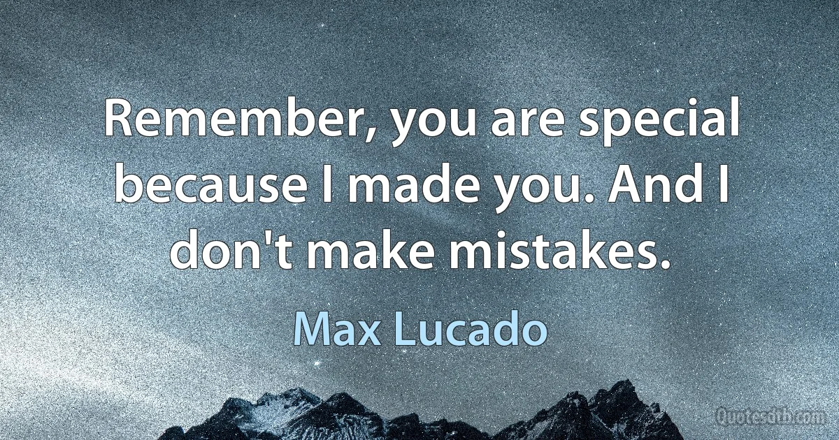 Remember, you are special because I made you. And I don't make mistakes. (Max Lucado)