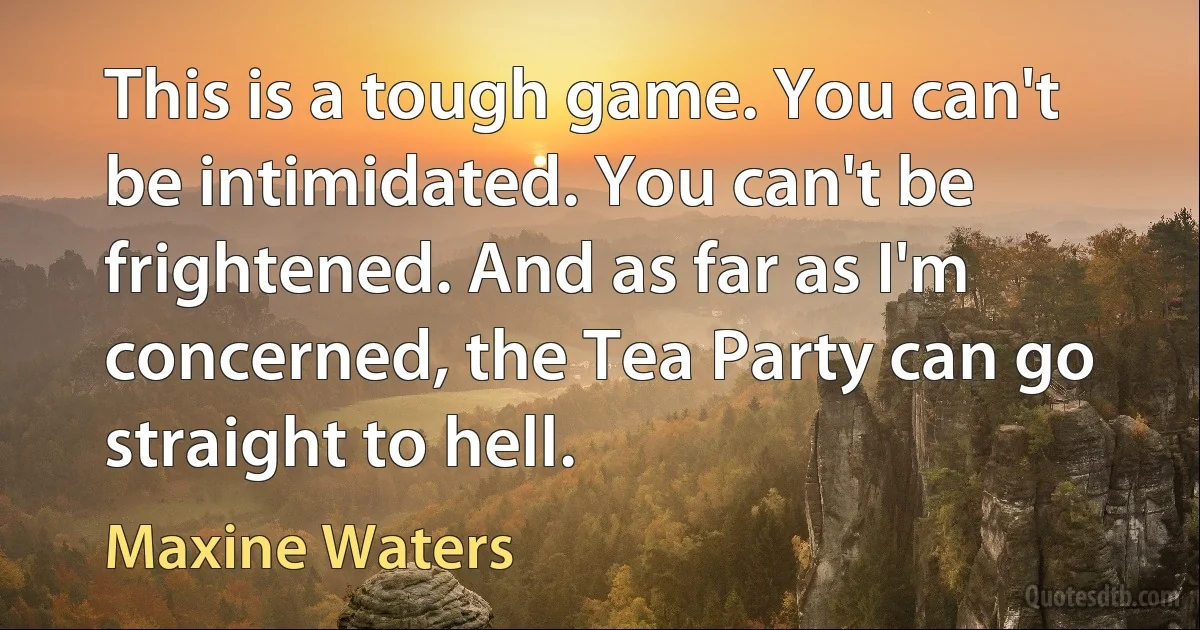 This is a tough game. You can't be intimidated. You can't be frightened. And as far as I'm concerned, the Tea Party can go straight to hell. (Maxine Waters)