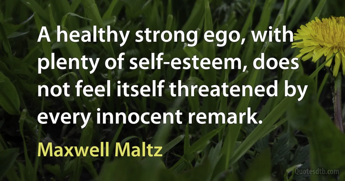 A healthy strong ego, with plenty of self-esteem, does not feel itself threatened by every innocent remark. (Maxwell Maltz)