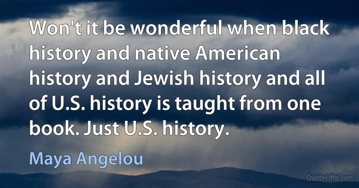 Won't it be wonderful when black history and native American history and Jewish history and all of U.S. history is taught from one book. Just U.S. history. (Maya Angelou)