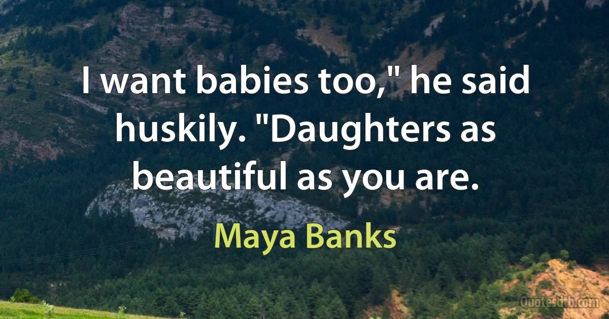 I want babies too," he said huskily. "Daughters as beautiful as you are. (Maya Banks)