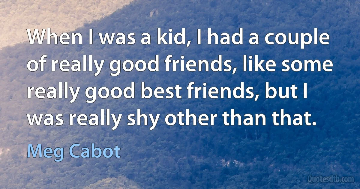 When I was a kid, I had a couple of really good friends, like some really good best friends, but I was really shy other than that. (Meg Cabot)