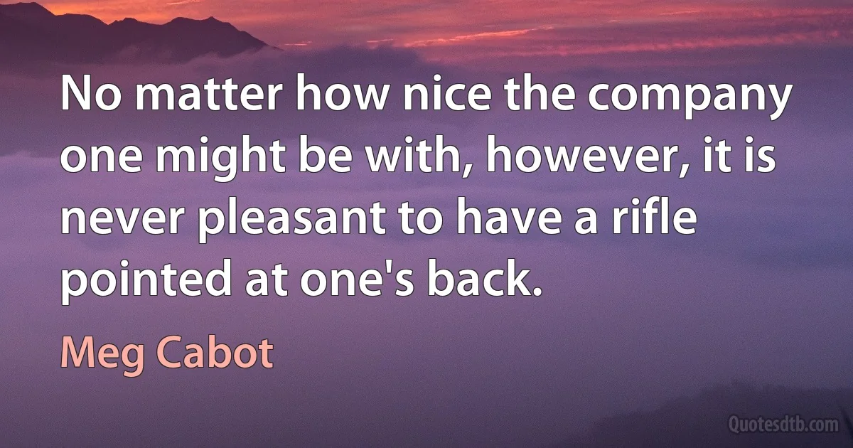 No matter how nice the company one might be with, however, it is never pleasant to have a rifle pointed at one's back. (Meg Cabot)