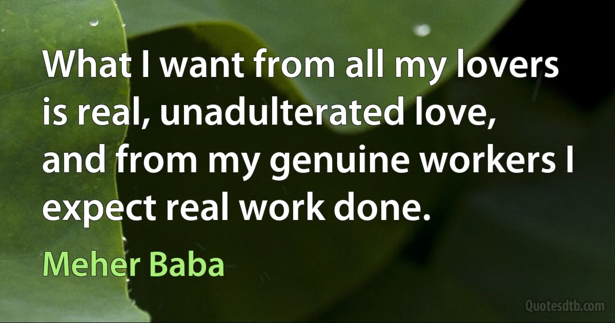 What I want from all my lovers is real, unadulterated love, and from my genuine workers I expect real work done. (Meher Baba)