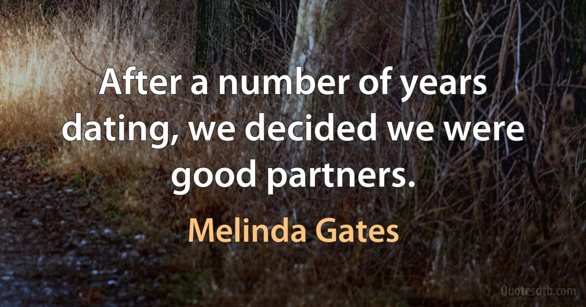 After a number of years dating, we decided we were good partners. (Melinda Gates)