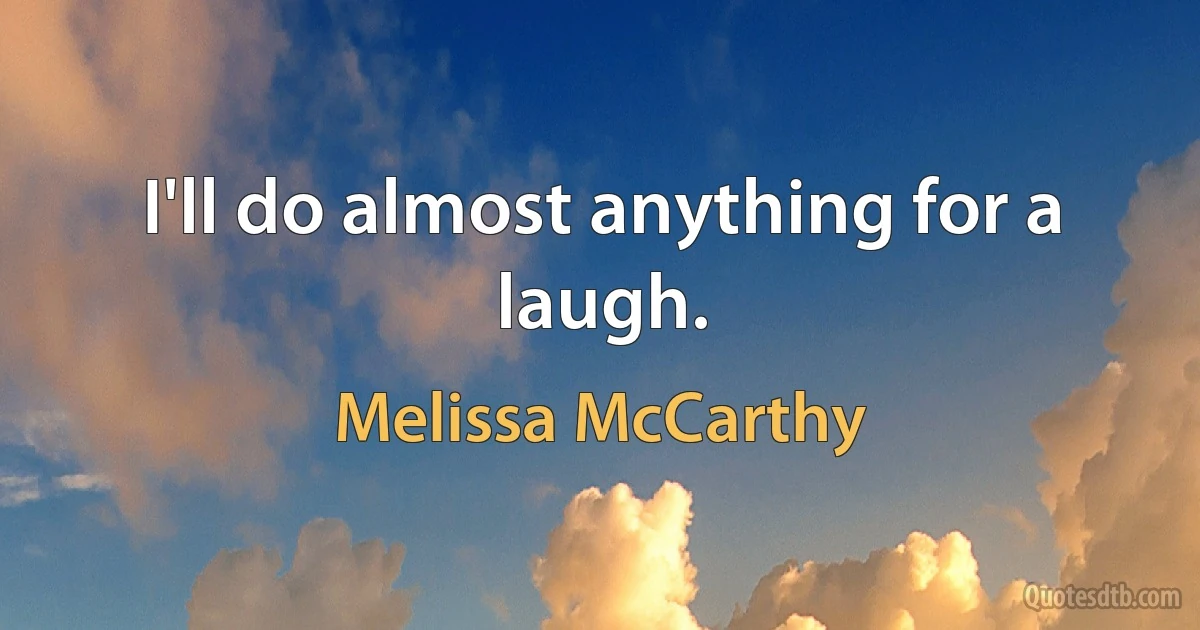 I'll do almost anything for a laugh. (Melissa McCarthy)