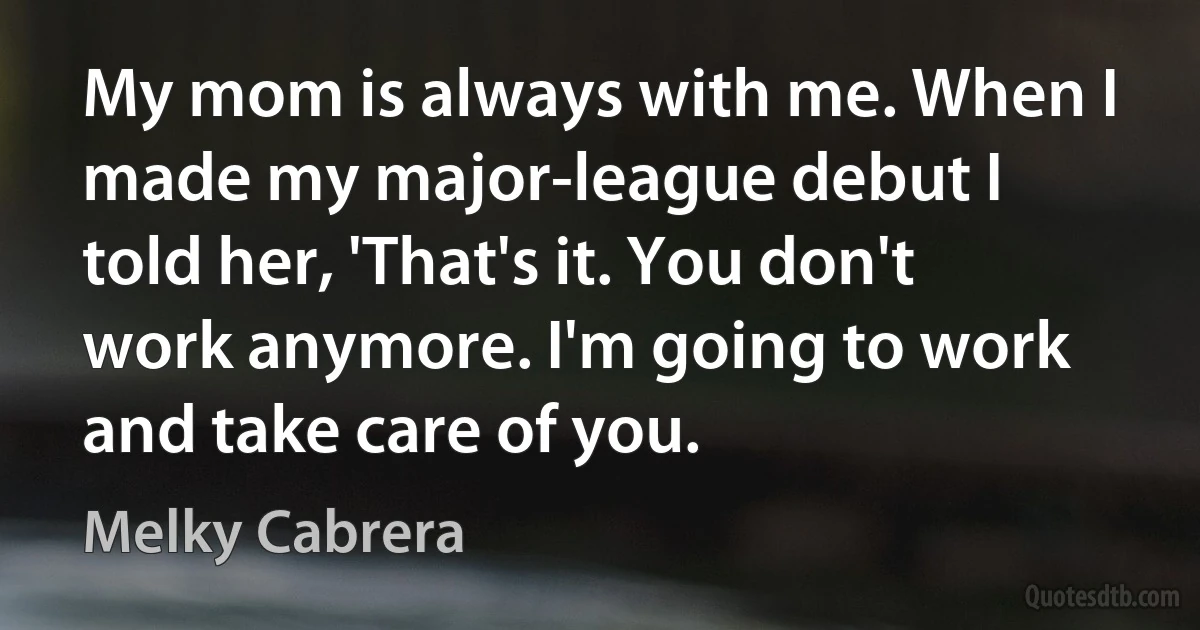 My mom is always with me. When I made my major-league debut I told her, 'That's it. You don't work anymore. I'm going to work and take care of you. (Melky Cabrera)