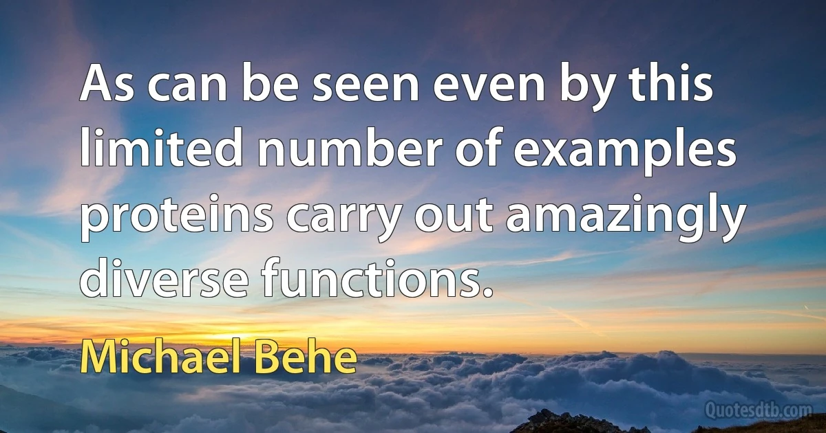 As can be seen even by this limited number of examples proteins carry out amazingly diverse functions. (Michael Behe)