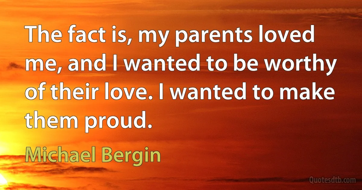 The fact is, my parents loved me, and I wanted to be worthy of their love. I wanted to make them proud. (Michael Bergin)