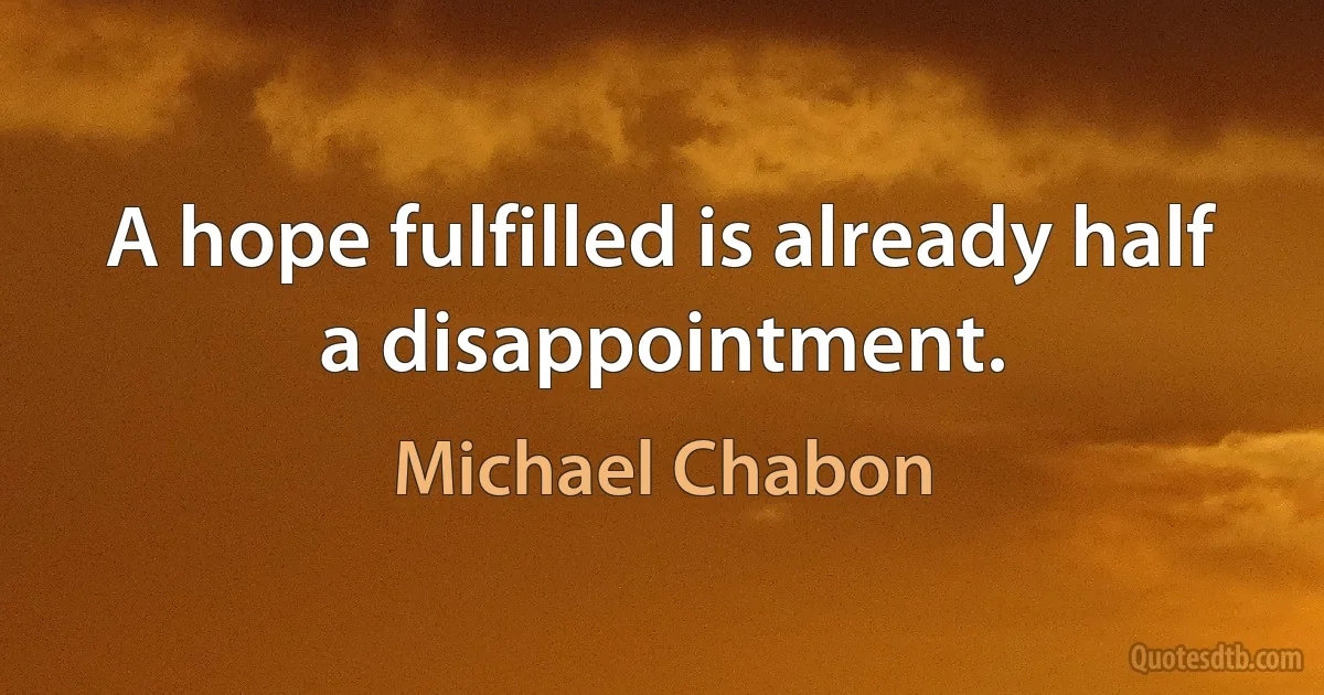 A hope fulfilled is already half a disappointment. (Michael Chabon)