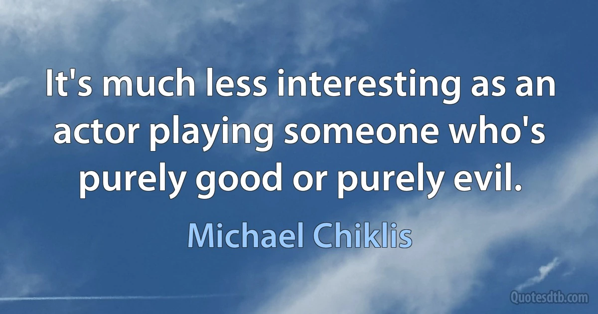 It's much less interesting as an actor playing someone who's purely good or purely evil. (Michael Chiklis)