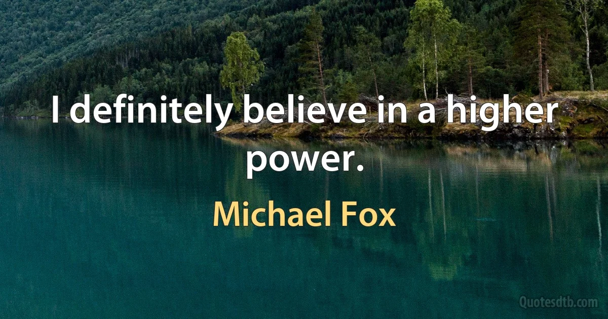 I definitely believe in a higher power. (Michael Fox)