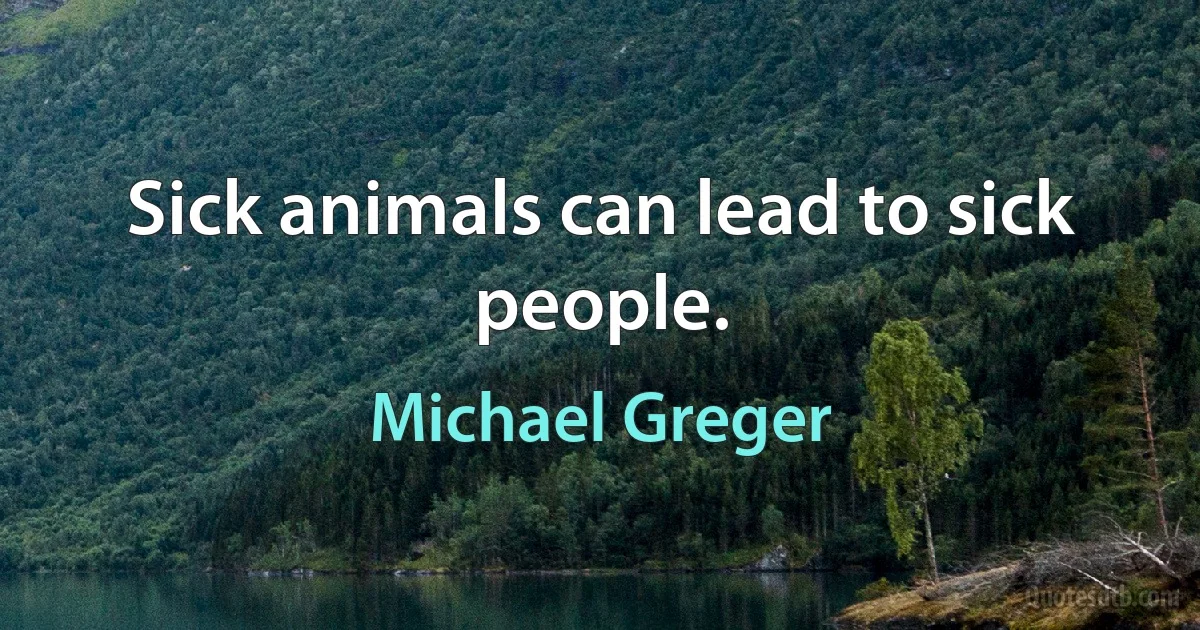 Sick animals can lead to sick people. (Michael Greger)