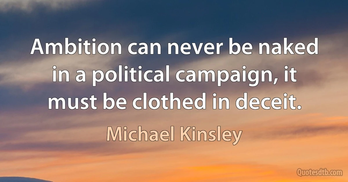 Ambition can never be naked in a political campaign, it must be clothed in deceit. (Michael Kinsley)