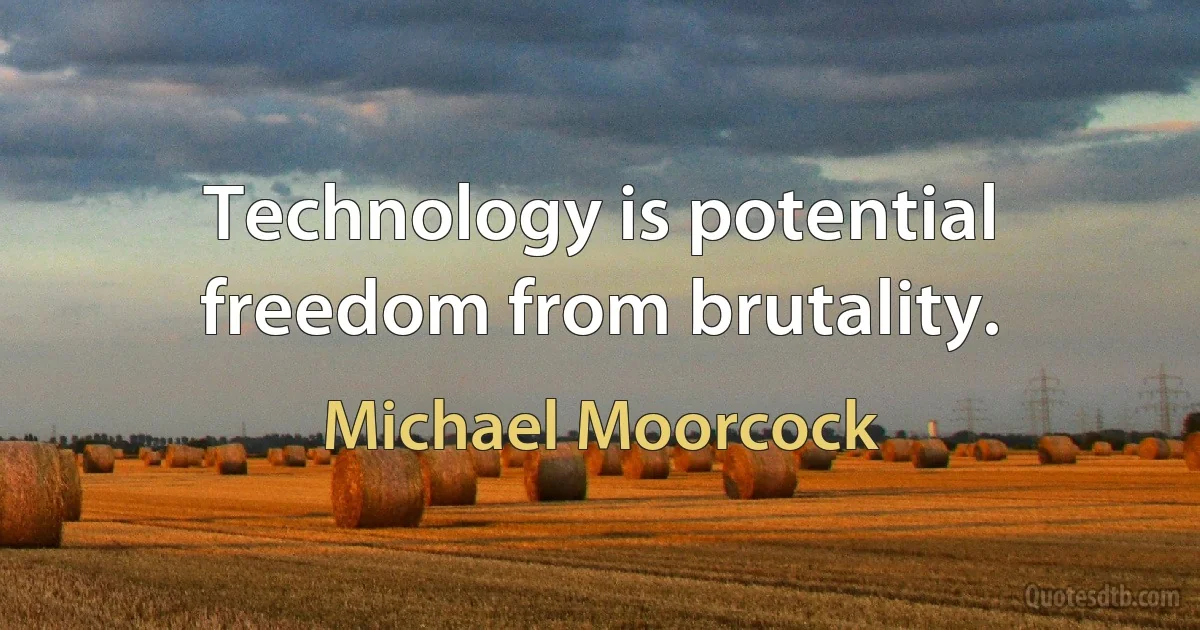 Technology is potential freedom from brutality. (Michael Moorcock)