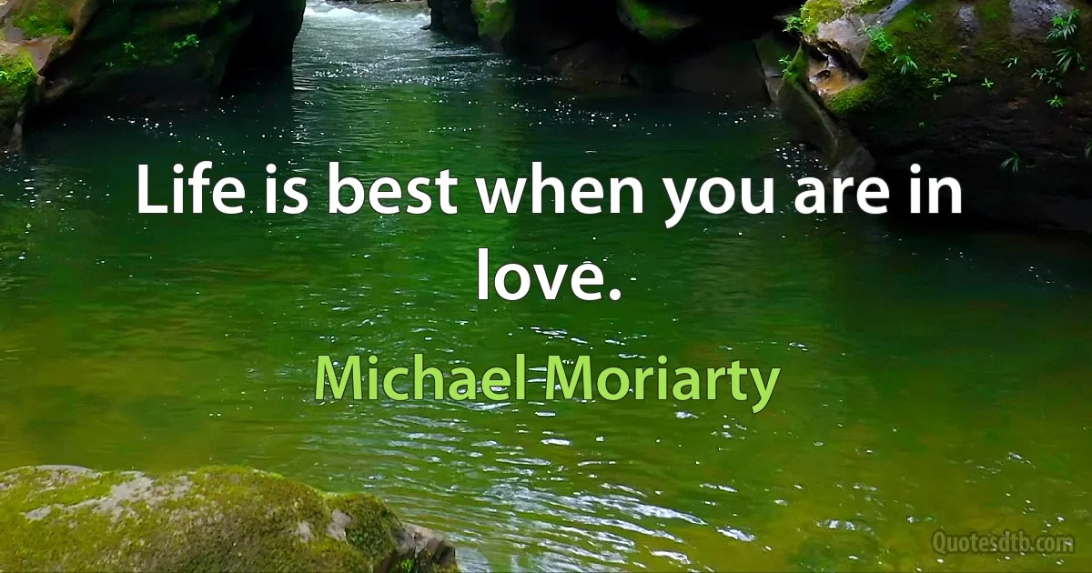 Life is best when you are in love. (Michael Moriarty)