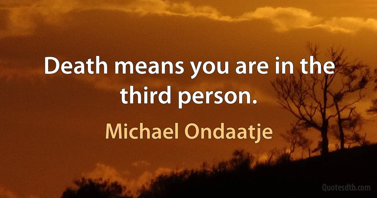 Death means you are in the third person. (Michael Ondaatje)