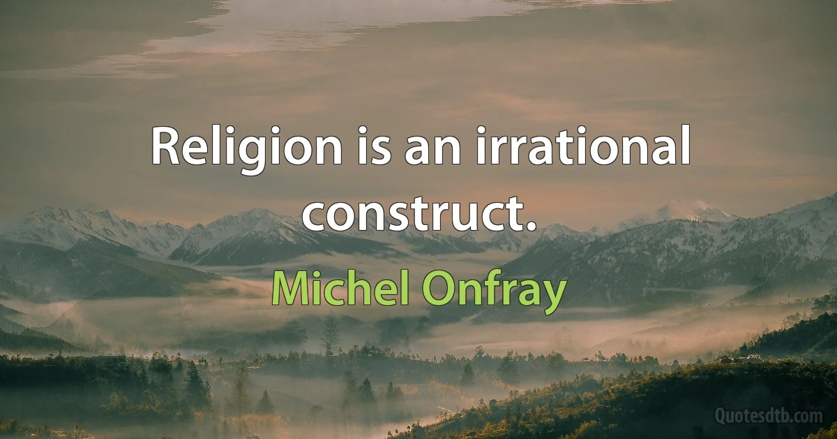 Religion is an irrational construct. (Michel Onfray)