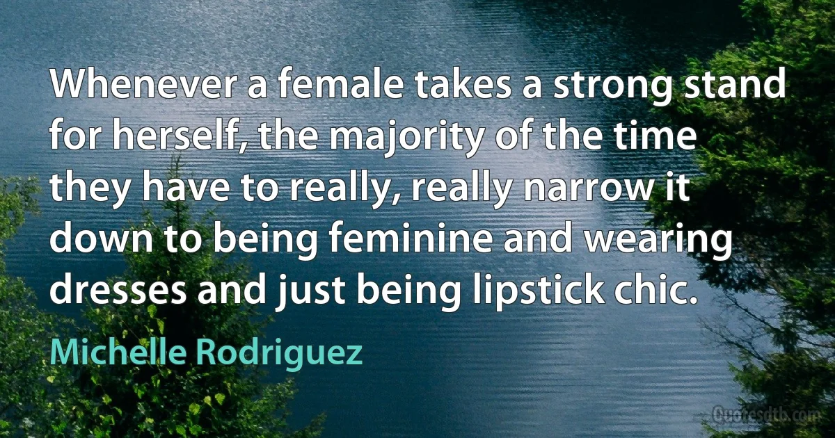 Whenever a female takes a strong stand for herself, the majority of the time they have to really, really narrow it down to being feminine and wearing dresses and just being lipstick chic. (Michelle Rodriguez)