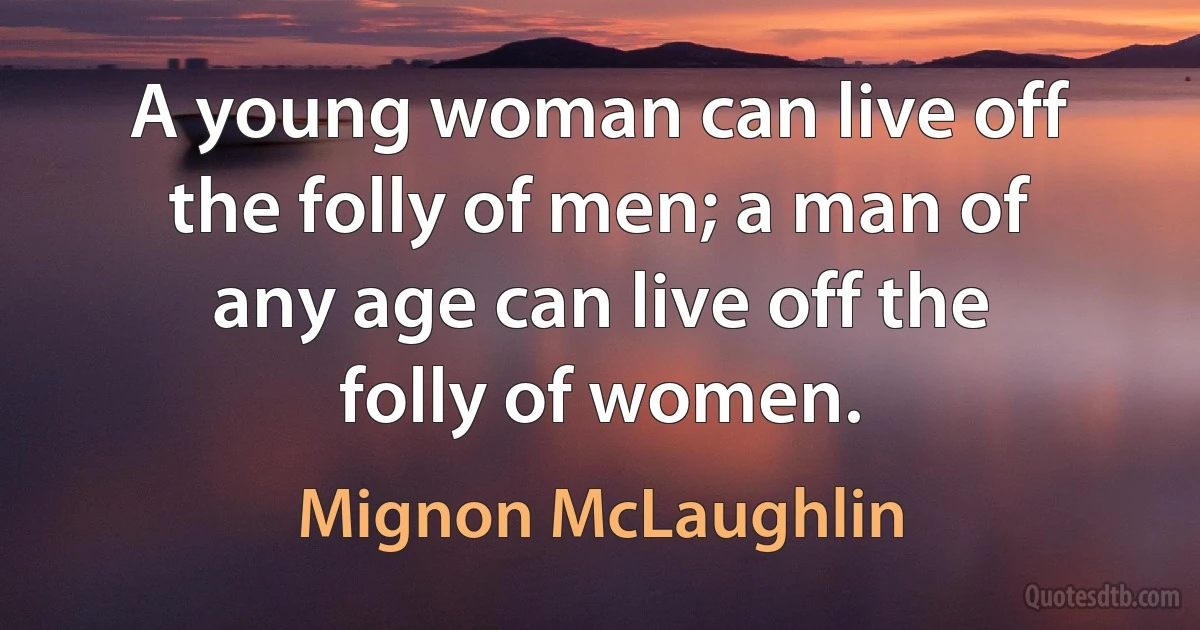 A young woman can live off the folly of men; a man of any age can live off the folly of women. (Mignon McLaughlin)