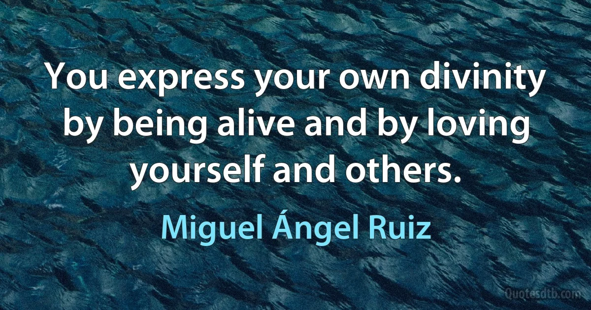 You express your own divinity by being alive and by loving yourself and others. (Miguel Ángel Ruiz)