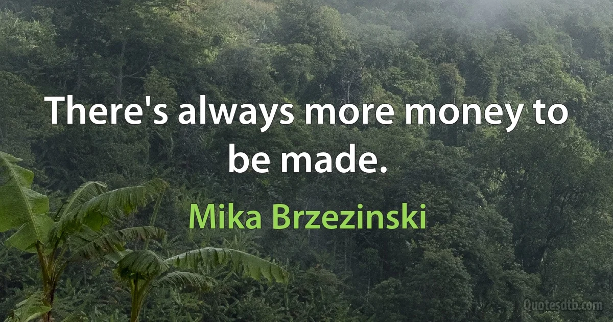 There's always more money to be made. (Mika Brzezinski)