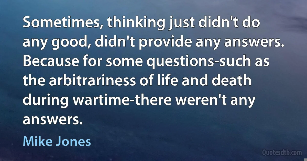 Sometimes, thinking just didn't do any good, didn't provide any answers. Because for some questions-such as the arbitrariness of life and death during wartime-there weren't any answers. (Mike Jones)