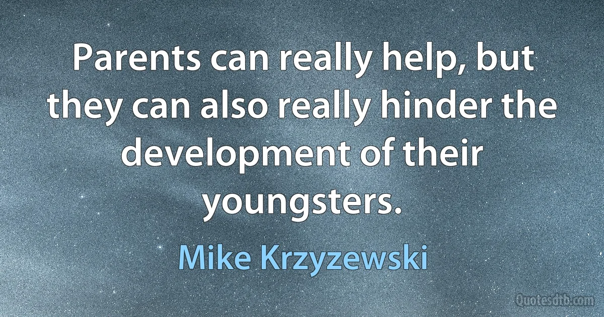 Parents can really help, but they can also really hinder the development of their youngsters. (Mike Krzyzewski)