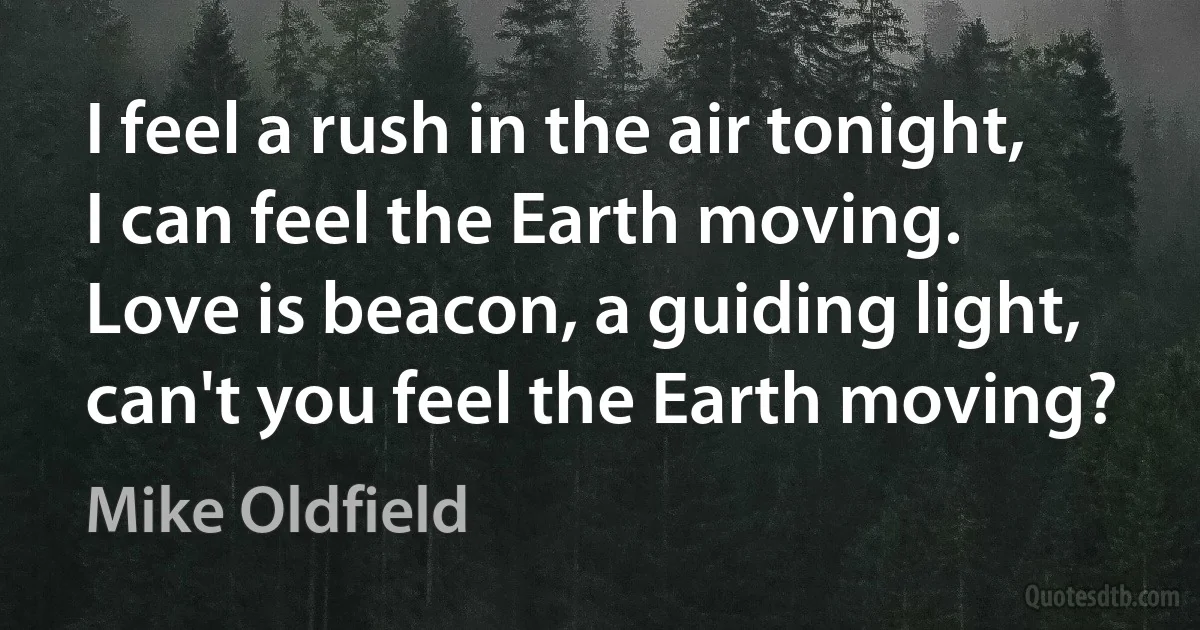 I feel a rush in the air tonight,
I can feel the Earth moving.
Love is beacon, a guiding light,
can't you feel the Earth moving? (Mike Oldfield)