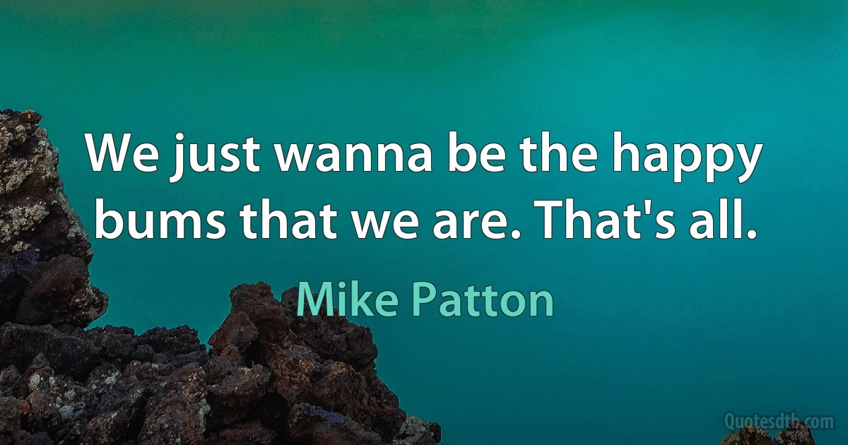 We just wanna be the happy bums that we are. That's all. (Mike Patton)