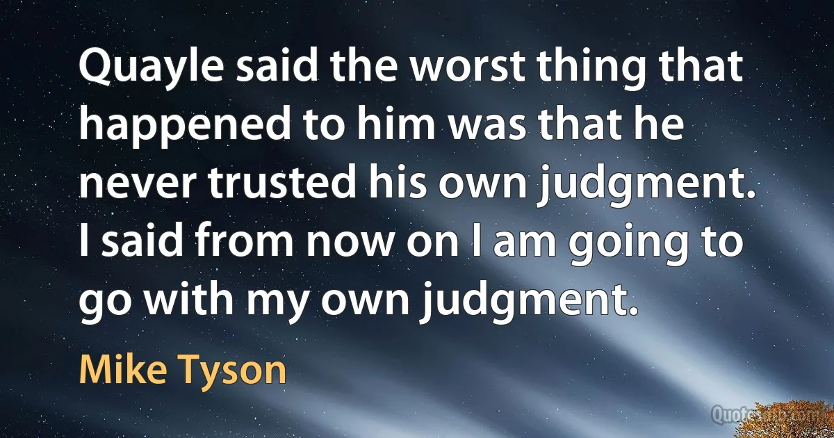 Quayle said the worst thing that happened to him was that he never trusted his own judgment. I said from now on I am going to go with my own judgment. (Mike Tyson)