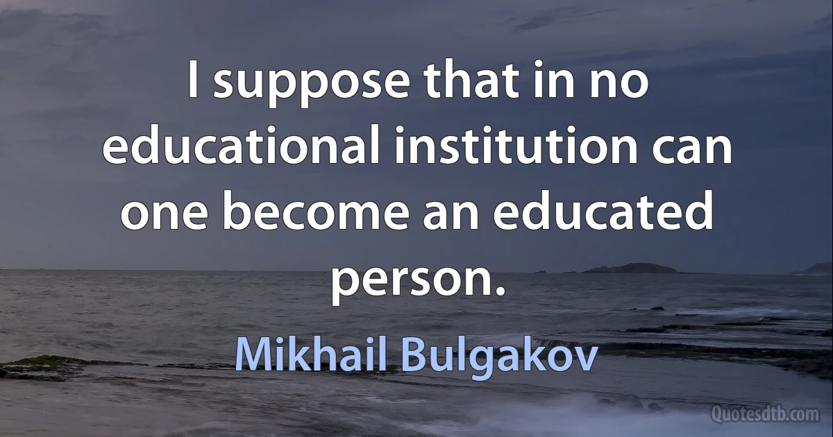 I suppose that in no educational institution can one become an educated person. (Mikhail Bulgakov)