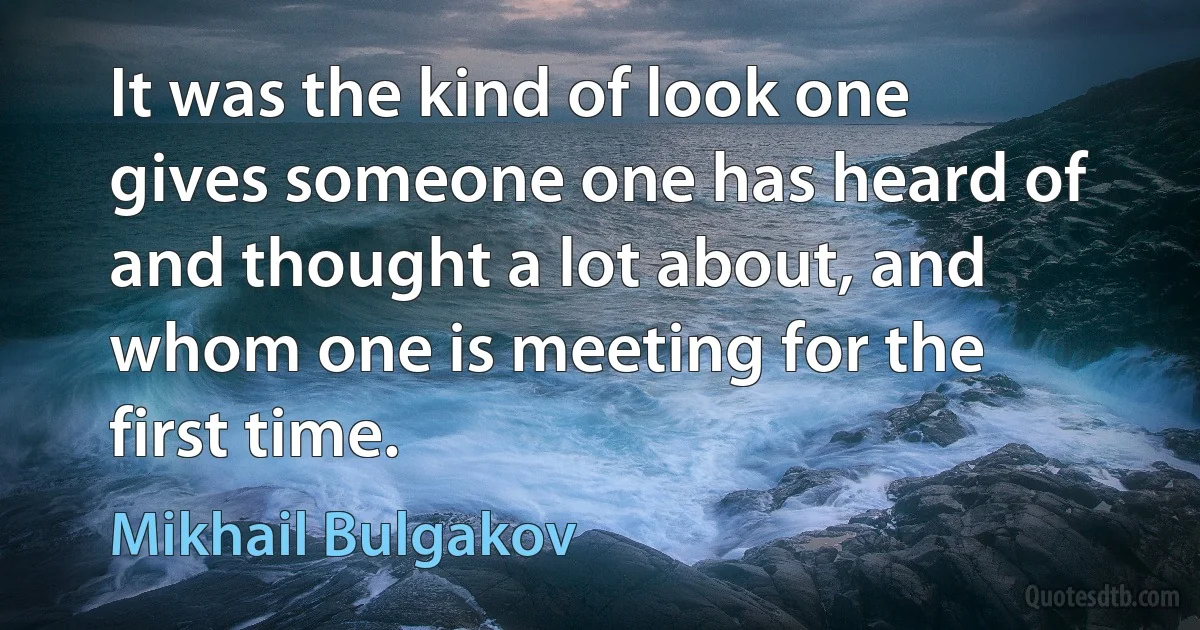 It was the kind of look one gives someone one has heard of and thought a lot about, and whom one is meeting for the first time. (Mikhail Bulgakov)