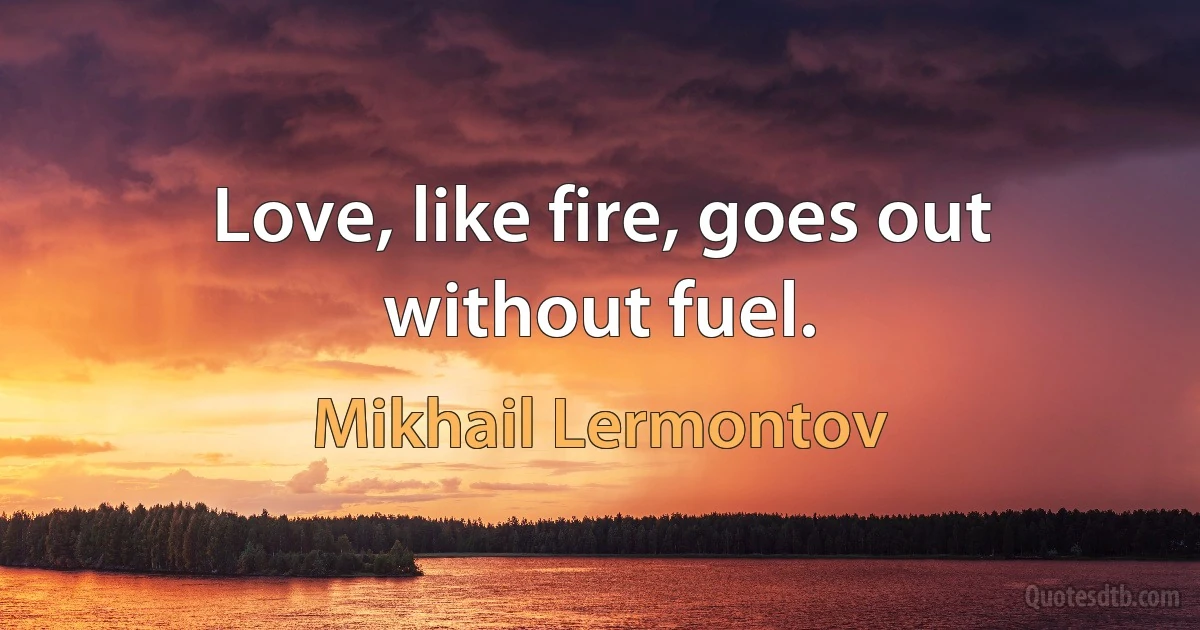 Love, like fire, goes out without fuel. (Mikhail Lermontov)