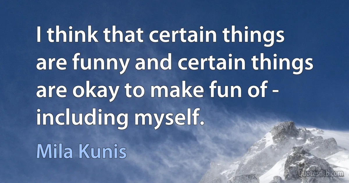 I think that certain things are funny and certain things are okay to make fun of - including myself. (Mila Kunis)