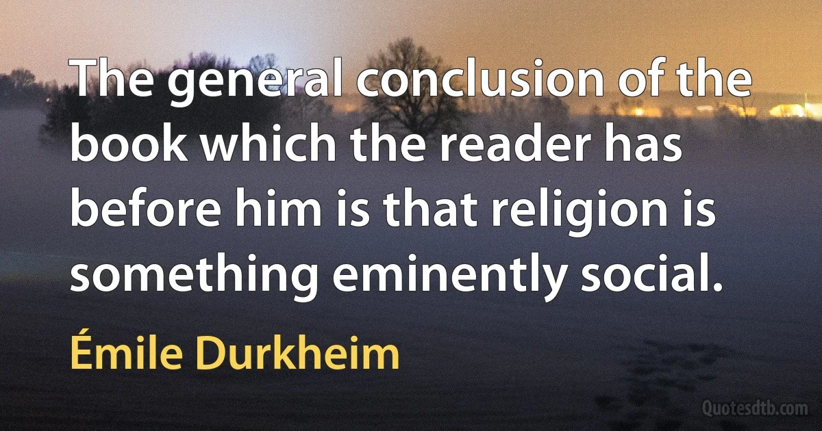 The general conclusion of the book which the reader has before him is that religion is something eminently social. (Émile Durkheim)