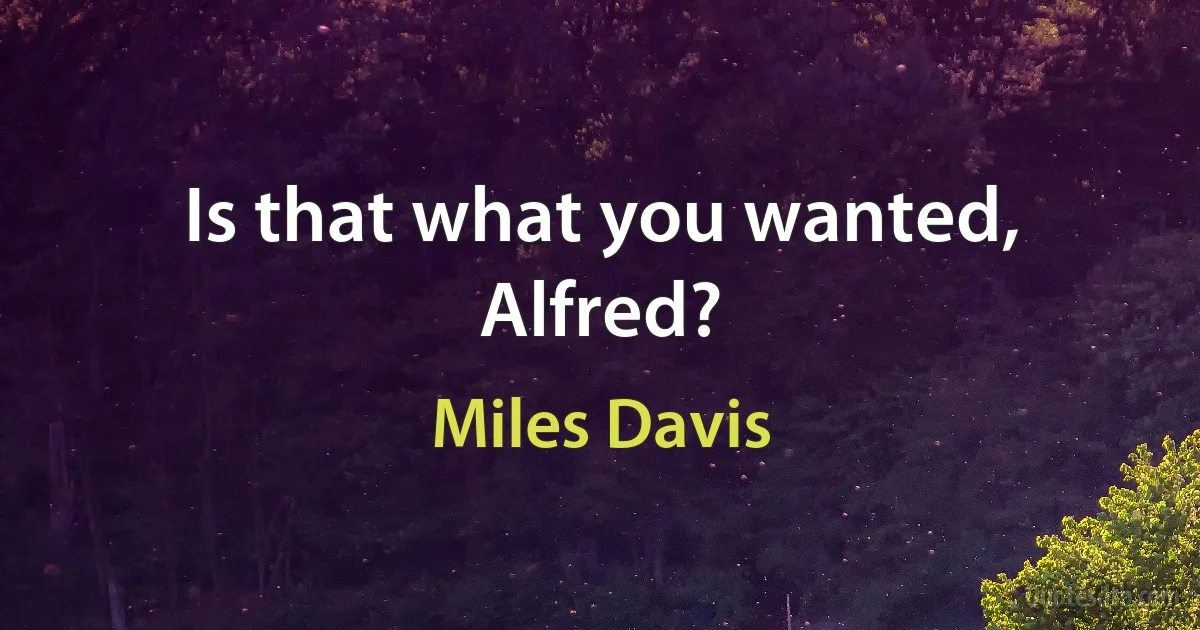 Is that what you wanted, Alfred? (Miles Davis)