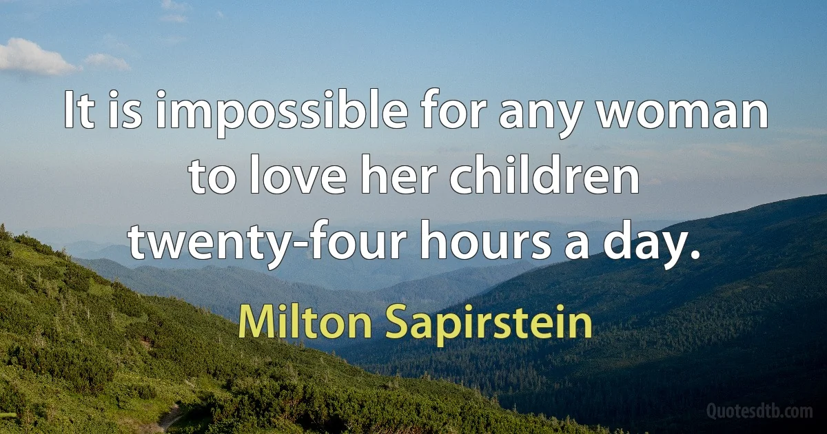 It is impossible for any woman to love her children twenty-four hours a day. (Milton Sapirstein)