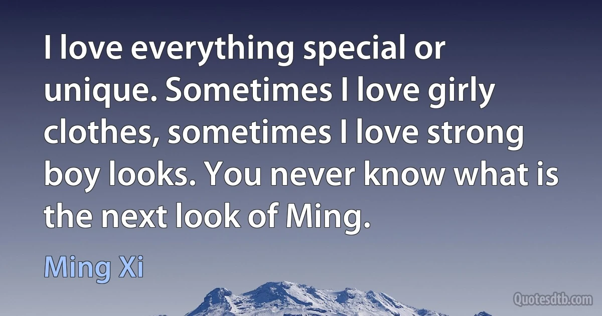 I love everything special or unique. Sometimes I love girly clothes, sometimes I love strong boy looks. You never know what is the next look of Ming. (Ming Xi)