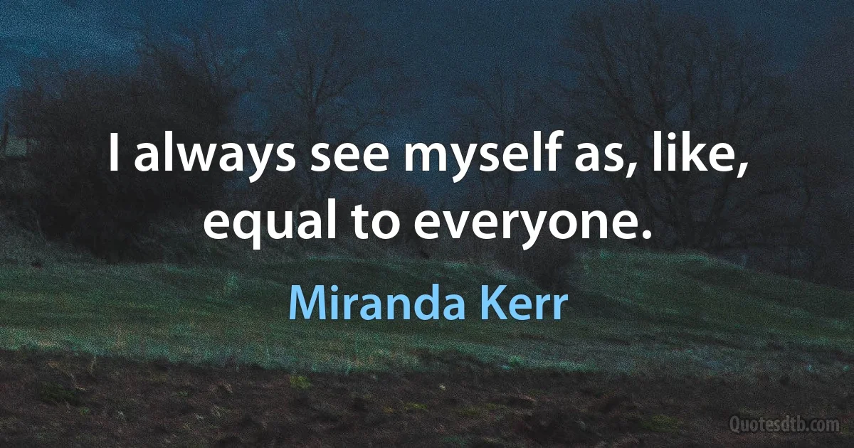 I always see myself as, like, equal to everyone. (Miranda Kerr)