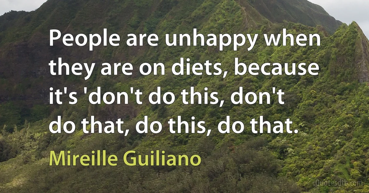 People are unhappy when they are on diets, because it's 'don't do this, don't do that, do this, do that. (Mireille Guiliano)