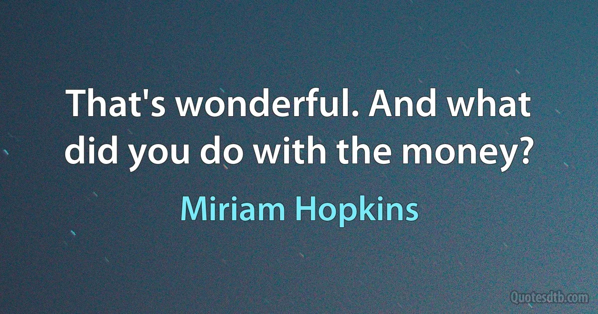 That's wonderful. And what did you do with the money? (Miriam Hopkins)