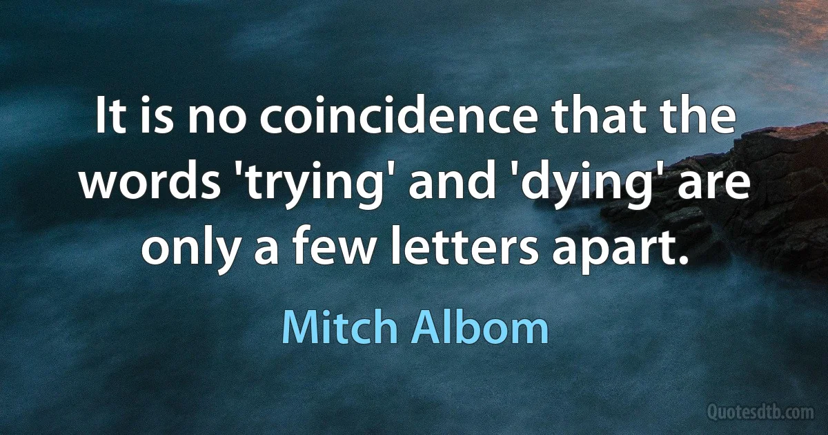 It is no coincidence that the words 'trying' and 'dying' are only a few letters apart. (Mitch Albom)