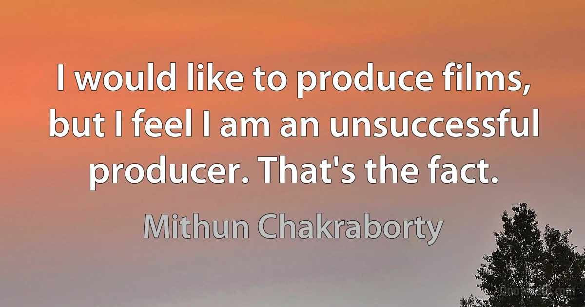 I would like to produce films, but I feel I am an unsuccessful producer. That's the fact. (Mithun Chakraborty)