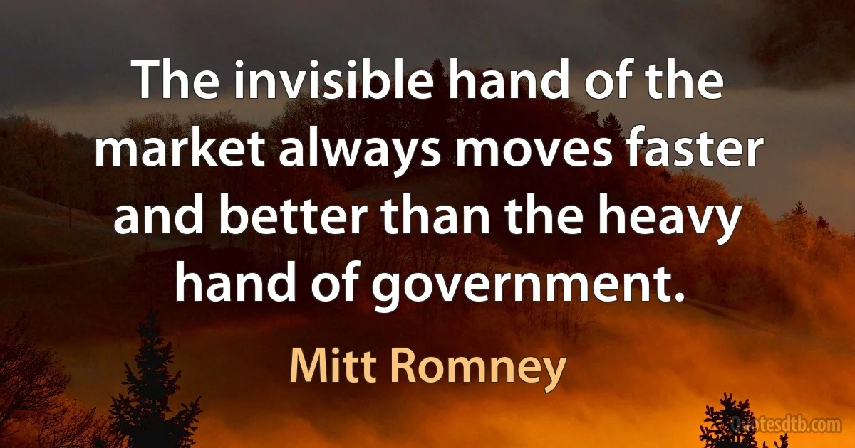 The invisible hand of the market always moves faster and better than the heavy hand of government. (Mitt Romney)