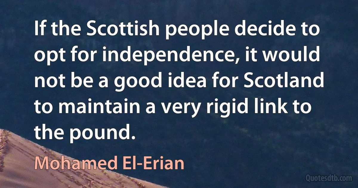 If the Scottish people decide to opt for independence, it would not be a good idea for Scotland to maintain a very rigid link to the pound. (Mohamed El-Erian)